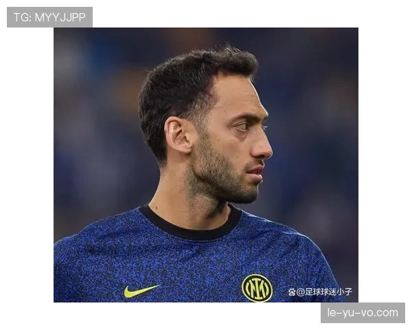 恰尔汗奥卢战术灵活表现抢眼，助国米系列赛实现关键突破